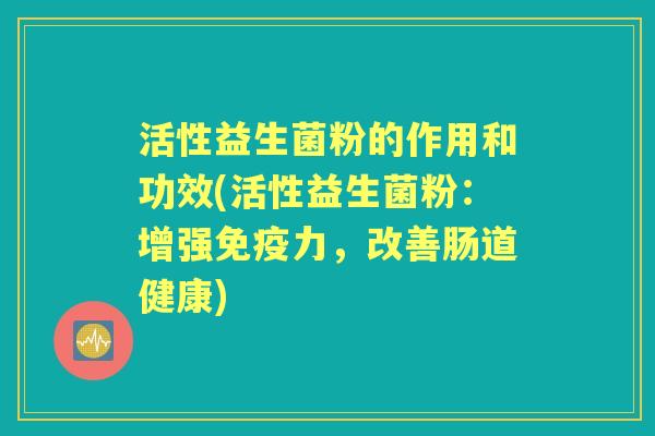 活性益生菌粉的作用和功效(活性益生菌粉：增强力，改善肠道健康)