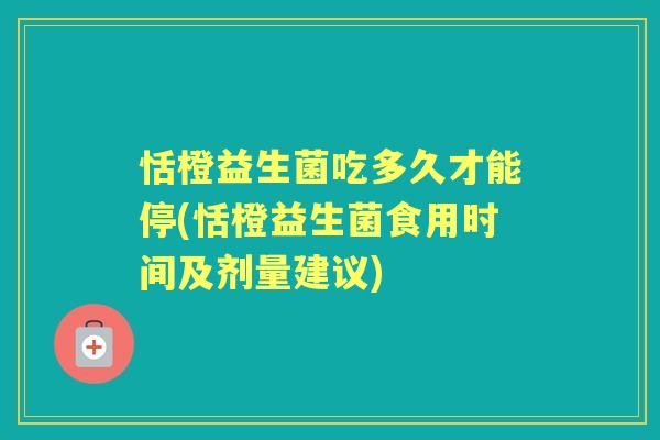 恬橙益生菌吃多久才能停(恬橙益生菌食用时间及剂量建议)