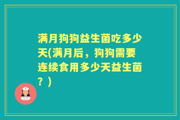 满月狗狗益生菌吃多少天(满月后，狗狗需要连续食用多少天益生菌？)