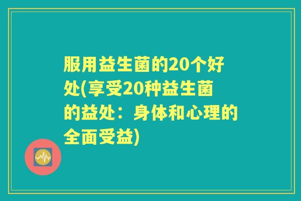 服用益生菌的20个好处(享受20种益生菌的益处:身体和心理的全面受益) 服用益生菌的20个好处(享受20种益生菌的益处:身体和心理的全面受益)