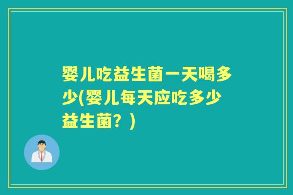 婴儿吃益生菌一天喝多少(婴儿每天应吃多少益生菌?) 婴儿吃益生菌一天喝多少(婴儿每天应吃多少益生菌?)