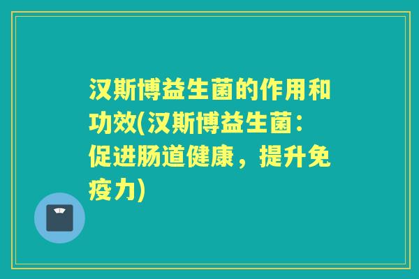 汉斯博益生菌的作用和功效(汉斯博益生菌:促进肠道健康,提升力) 汉斯博益生菌的作用和功效(汉斯博益生菌:促进肠道健康,提升力)