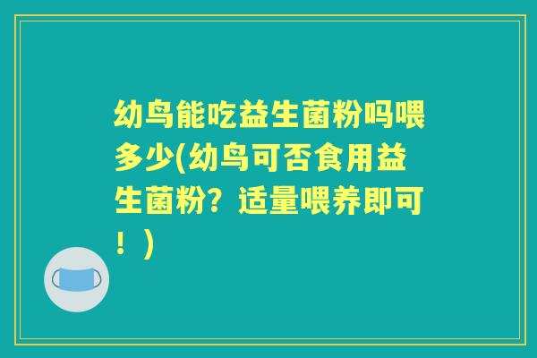 幼鸟能吃益生菌粉吗喂多少(幼鸟可否食用益生菌粉?适量喂养即可!) 幼鸟能吃益生菌粉吗喂多少(幼鸟可否食用益生菌粉?适量喂养即可!)