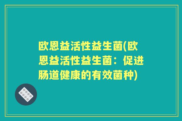 欧恩益活性益生菌(欧恩益活性益生菌:促进肠道健康的有效菌种) 欧恩益活性益生菌(欧恩益活性益生菌:促进肠道健康的有效菌种)