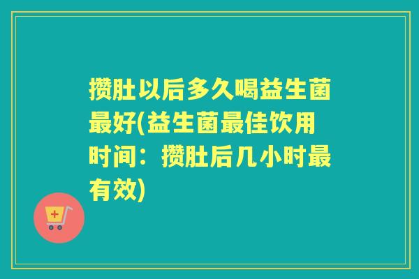 攒肚以后多久喝益生菌好(益生菌佳饮用时间:攒肚后几小时有效) 攒肚以后多久喝益生菌好(益生菌佳饮用时间:攒肚后几小时有效)