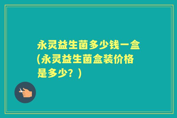 永灵益生菌多少钱一盒(永灵益生菌盒装价格是多少？)