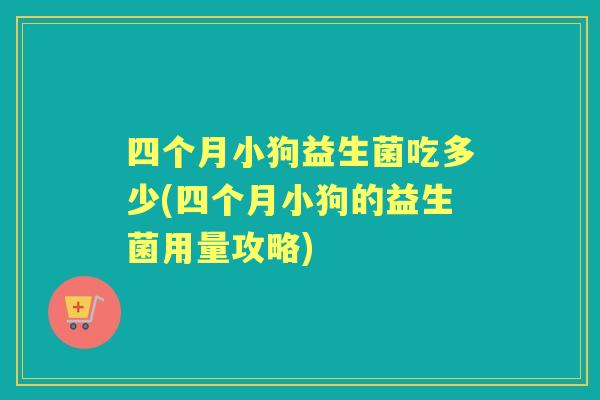 四个月小狗益生菌吃多少(四个月小狗的益生菌用量攻略)