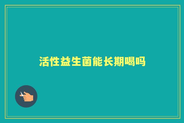活性益生菌能长期喝吗 活性益生菌能长期喝吗