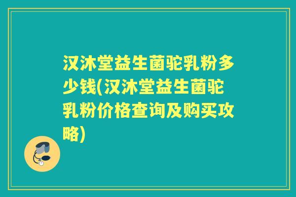 汉沐堂益生菌驼乳粉多少钱(汉沐堂益生菌驼乳粉价格查询及购买攻略) 汉沐堂益生菌驼乳粉多少钱(汉沐堂益生菌驼乳粉价格查询及购买攻略)