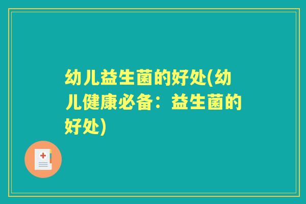 幼儿益生菌的好处(幼儿健康必备:益生菌的好处) 幼儿益生菌的好处(幼儿健康必备:益生菌的好处)