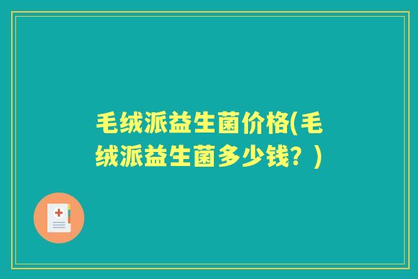 毛绒派益生菌价格(毛绒派益生菌多少钱？)