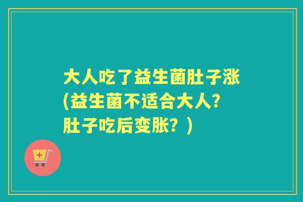 大人吃了益生菌肚子涨(益生菌不适合大人?肚子吃后变胀?) 大人吃了益生菌肚子涨(益生菌不适合大人?肚子吃后变胀?)