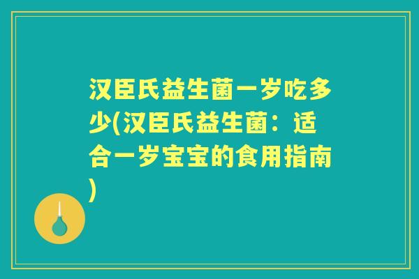 汉臣氏益生菌一岁吃多少(汉臣氏益生菌:适合一岁宝宝的食用指南) 汉臣氏益生菌一岁吃多少(汉臣氏益生菌:适合一岁宝宝的食用指南)