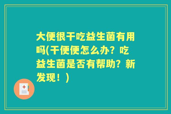 大便很干吃益生菌有用吗(干便便怎么办？吃益生菌是否有帮助？新发现！)