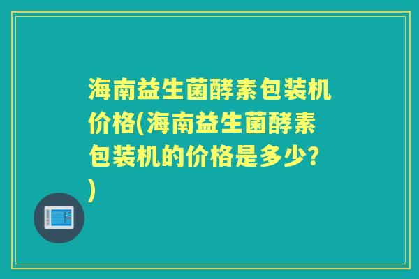 海南益生菌酵素包装机价格(海南益生菌酵素包装机的价格是多少?) 海南益生菌酵素包装机价格(海南益生菌酵素包装机的价格是多少?)