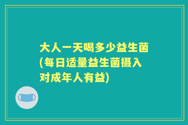 大人一天喝多少益生菌(每日适量益生菌摄入对成年人有益) 大人一天喝多少益生菌(每日适量益生菌摄入对成年人有益)