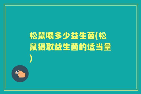 松鼠喂多少益生菌(松鼠摄取益生菌的适当量)