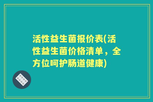 活性益生菌报价表(活性益生菌价格清单,全方位呵护肠道健康) 活性益生菌报价表(活性益生菌价格清单,全方位呵护肠道健康)
