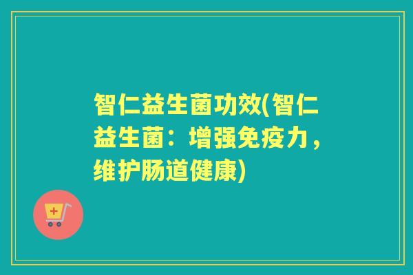 智仁益生菌功效(智仁益生菌:增强力,维护肠道健康) 智仁益生菌功效(智仁益生菌:增强力,维护肠道健康)