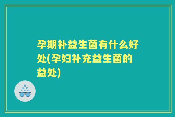 孕期补益生菌有什么好处(孕妇补充益生菌的益处) 孕期补益生菌有什么好处(孕妇补充益生菌的益处)