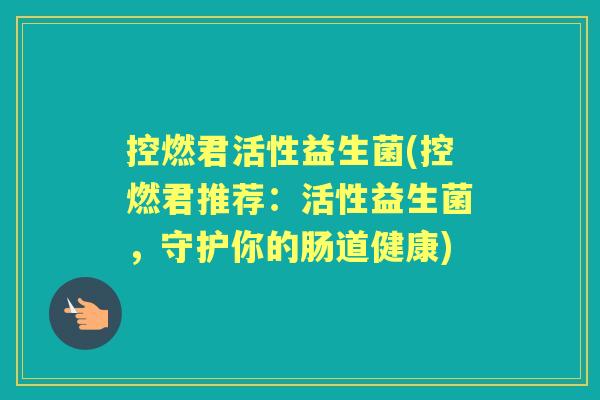 控燃君活性益生菌(控燃君推荐:活性益生菌,守护你的肠道健康) 控燃君活性益生菌(控燃君推荐:活性益生菌,守护你的肠道健康)