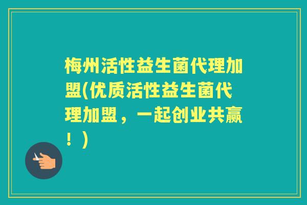 梅州活性益生菌代理加盟(优质活性益生菌代理加盟，一起创业共赢！)