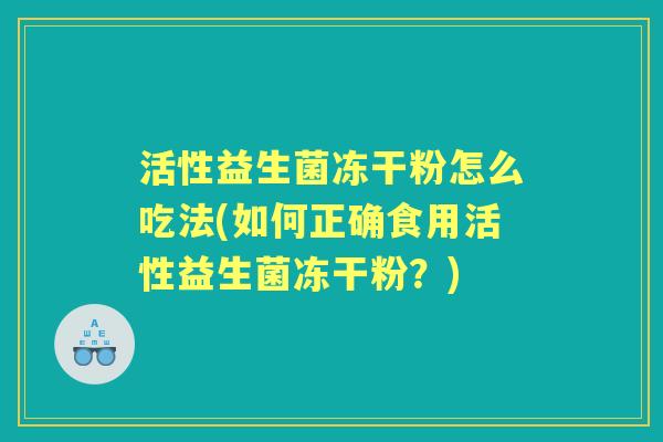 活性益生菌冻干粉怎么吃法(如何正确食用活性益生菌冻干粉?) 活性益生菌冻干粉怎么吃法(如何正确食用活性益生菌冻干粉?)