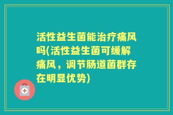 活性益生菌能痛风吗(活性益生菌可缓解痛风，调节肠道菌群存在明显优势)