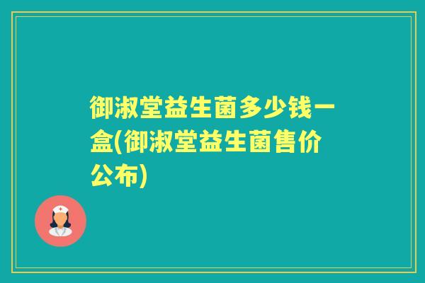 御淑堂益生菌多少钱一盒(御淑堂益生菌售价公布) 御淑堂益生菌多少钱一盒(御淑堂益生菌售价公布)