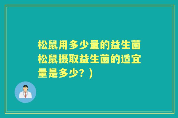 松鼠用多少量的益生菌松鼠摄取益生菌的适宜量是多少?) 松鼠用多少量的益生菌松鼠摄取益生菌的适宜量是多少?)