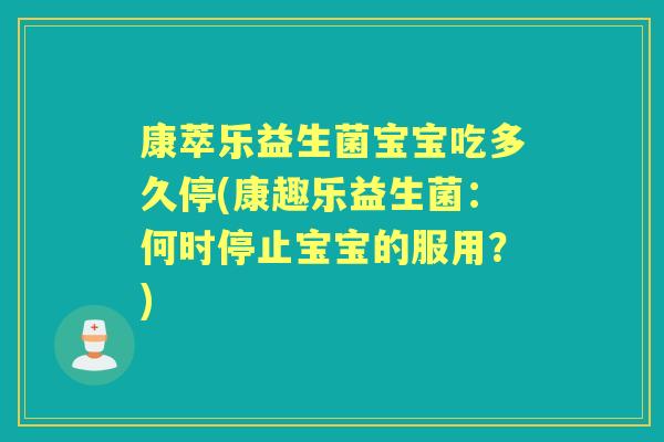 康萃乐益生菌宝宝吃多久停(康趣乐益生菌:何时停止宝宝的服用?) 康萃乐益生菌宝宝吃多久停(康趣乐益生菌:何时停止宝宝的服用?)
