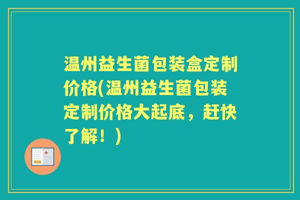 温州益生菌包装盒定制价格(温州益生菌包装定制价格大起底,赶快了解!) 温州益生菌包装盒定制价格(温州益生菌包装定制价格大起底,赶快了解!)