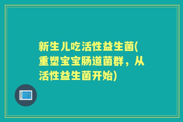 新生儿吃活性益生菌(重塑宝宝肠道菌群，从活性益生菌开始)