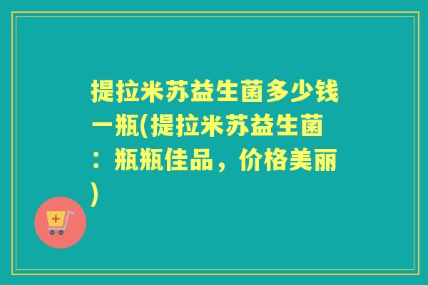 提拉米苏益生菌多少钱一瓶(提拉米苏益生菌：瓶瓶佳品，价格美丽)