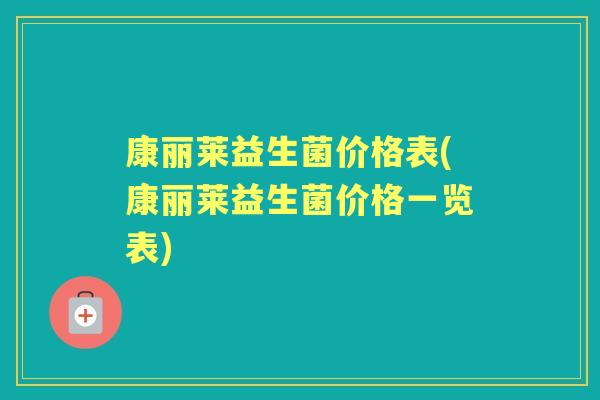 康丽莱益生菌价格表(康丽莱益生菌价格一览表) 康丽莱益生菌价格表(康丽莱益生菌价格一览表)