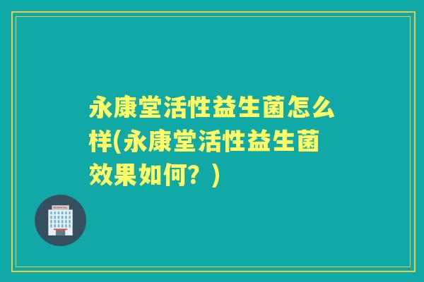 永康堂活性益生菌怎么样(永康堂活性益生菌效果如何？)