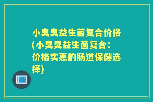 小臭臭益生菌复合价格(小臭臭益生菌复合:价格实惠的肠道保健选择) 小臭臭益生菌复合价格(小臭臭益生菌复合:价格实惠的肠道保健选择)