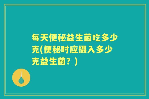 每天益生菌吃多少克(时应摄入多少克益生菌？)