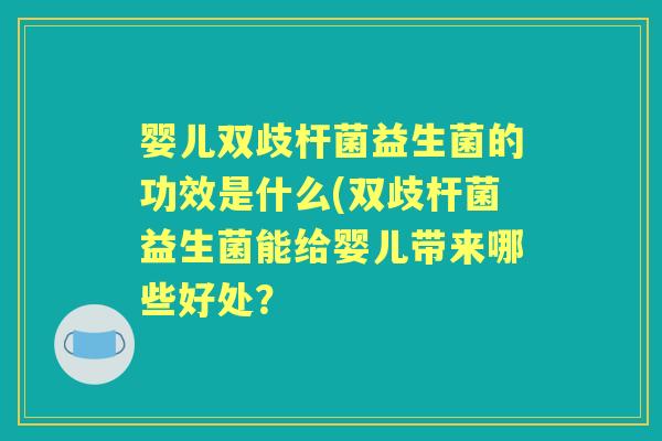 婴儿双歧杆菌益生菌的功效是什么(双歧杆菌益生菌能给婴儿带来哪些好处? 婴儿双歧杆菌益生菌的功效是什么(双歧杆菌益生菌能给婴儿带来哪些好处?