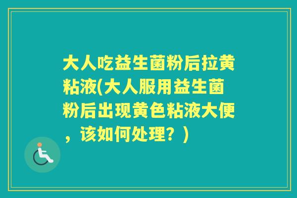 大人吃益生菌粉后拉黄粘液(大人服用益生菌粉后出现黄色粘液大便,该如何处理?) 大人吃益生菌粉后拉黄粘液(大人服用益生菌粉后出现黄色粘液大便,该如何处理?)