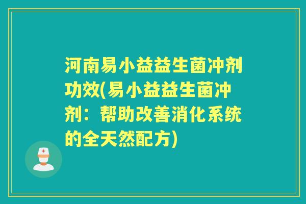 河南易小益益生菌冲剂功效(易小益益生菌冲剂：帮助改善消化系统的全天然配方)