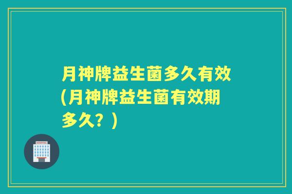 月神牌益生菌多久有效(月神牌益生菌有效期多久?) 月神牌益生菌多久有效(月神牌益生菌有效期多久?)