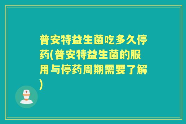 普安特益生菌吃多久停药(普安特益生菌的服用与停药周期需要了解) 普安特益生菌吃多久停药(普安特益生菌的服用与停药周期需要了解)