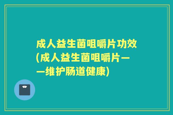 成人益生菌咀嚼片功效(成人益生菌咀嚼片——维护肠道健康)