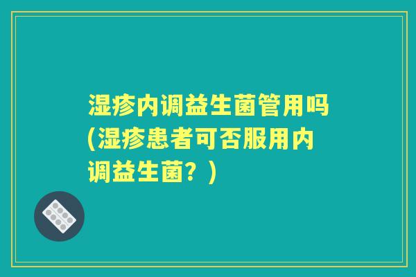 内调益生菌管用吗(患者可否服用内调益生菌?) 内调益生菌管用吗(患者可否服用内调益生菌?)