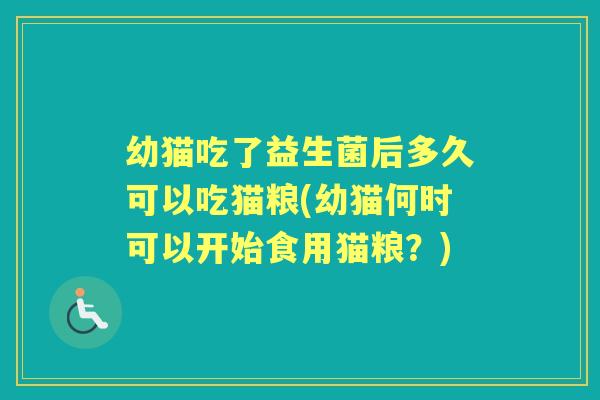 幼猫吃了益生菌后多久可以吃猫粮(幼猫何时可以开始食用猫粮?) 幼猫吃了益生菌后多久可以吃猫粮(幼猫何时可以开始食用猫粮?)