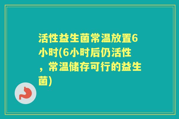 活性益生菌常温放置6小时(6小时后仍活性，常温储存可行的益生菌)