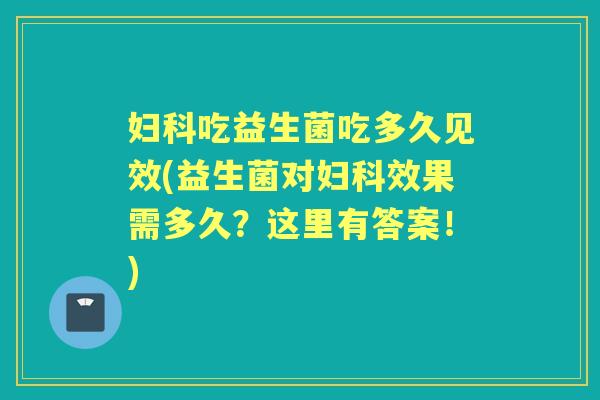 吃益生菌吃多久见效(益生菌对效果需多久?这里有答案!) 吃益生菌吃多久见效(益生菌对效果需多久?这里有答案!)