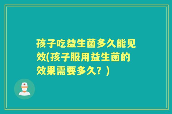 孩子吃益生菌多久能见效(孩子服用益生菌的效果需要多久?) 孩子吃益生菌多久能见效(孩子服用益生菌的效果需要多久?)