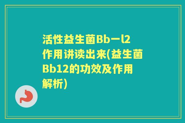活性益生菌Bb一l2作用讲读出来(益生菌Bb12的功效及作用解析)